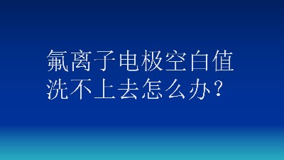 氟离子电极空白值洗不上去怎么办